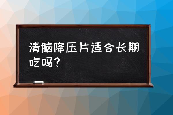 清脑降压片吃了停吗 清脑降压片适合长期吃吗？