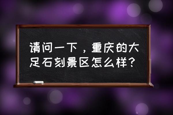 重庆大足石刻景区 请问一下，重庆的大足石刻景区怎么样？