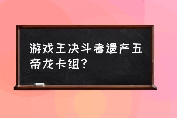 游戏王决斗者遗产有多少卡 游戏王决斗者遗产五帝龙卡组？