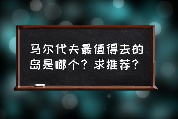 常用的马尔代夫选岛 马尔代夫最值得去的岛是哪个？求推荐？