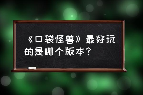 口袋怪兽哪个版本有意思 《口袋怪兽》最好玩的是哪个版本？