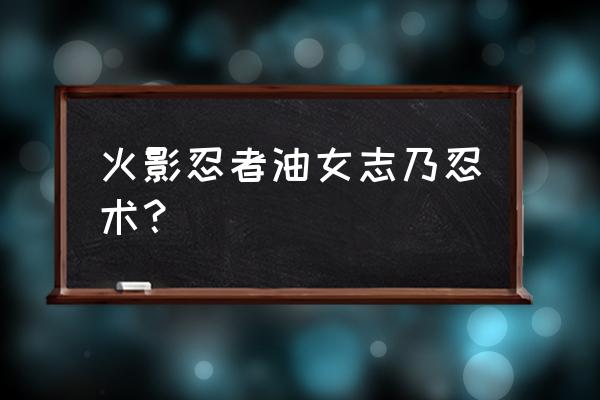 油女志乃奥义名称 火影忍者油女志乃忍术？