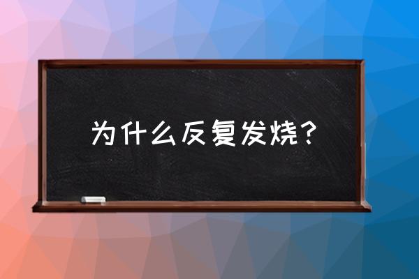 反复发烧是什么原因引起的 为什么反复发烧？