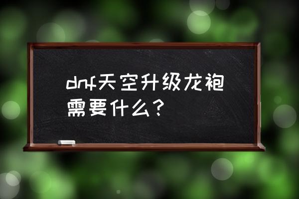 dnf新天空龙袍 dnf天空升级龙袍需要什么？