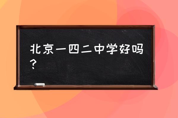 北京宏志中学地址 北京一四二中学好吗？