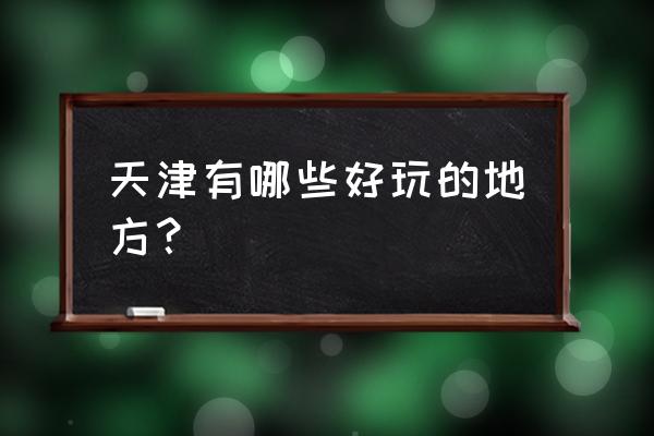 天津有什么好玩的地方 天津有哪些好玩的地方？