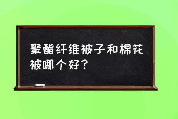 聚酯纤维被子和棉被哪个好 聚酯纤维被子和棉花被哪个好？