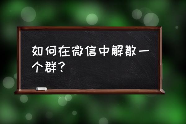 怎么把微信群解散 如何在微信中解散一个群？