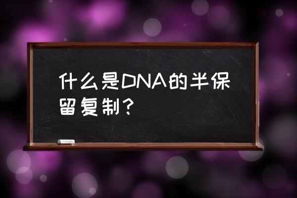 dna复制半保留复制 什么是DNA的半保留复制？