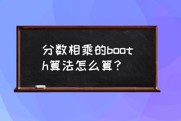 booth算法执行 分数相乘的booth算法怎么算？