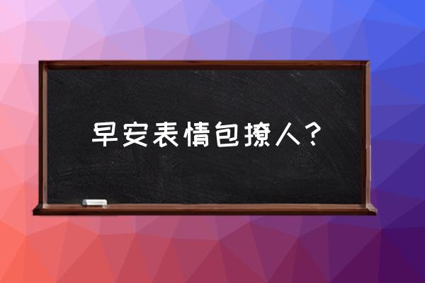 早上好表情可爱 早安表情包撩人？