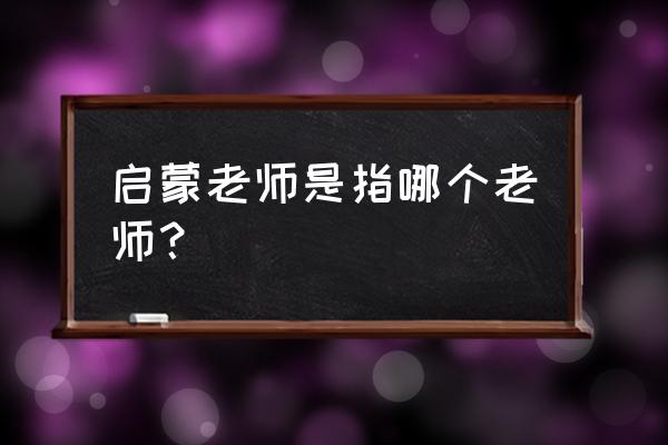 启蒙老师是指哪位老师 启蒙老师是指哪个老师？