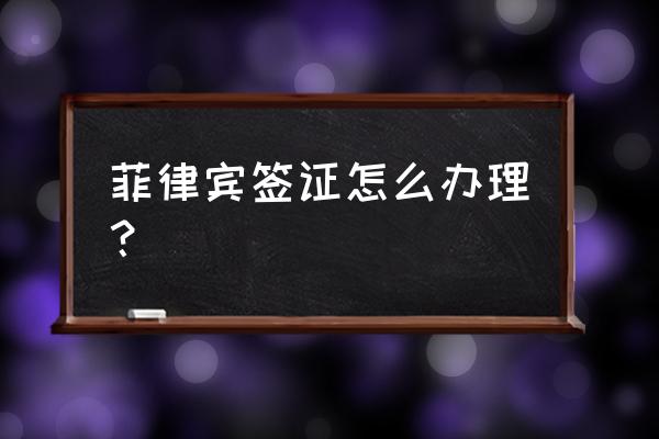 菲律宾签证怎么办理 菲律宾签证怎么办理？