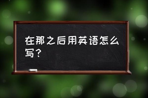 在那之后英文 在那之后用英语怎么写？