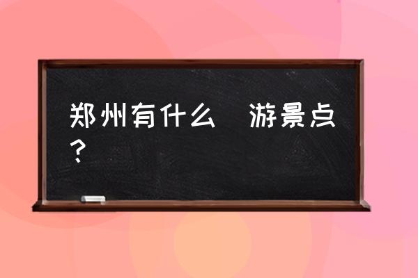 郑州景区都有哪些景点 郑州有什么斿游景点？