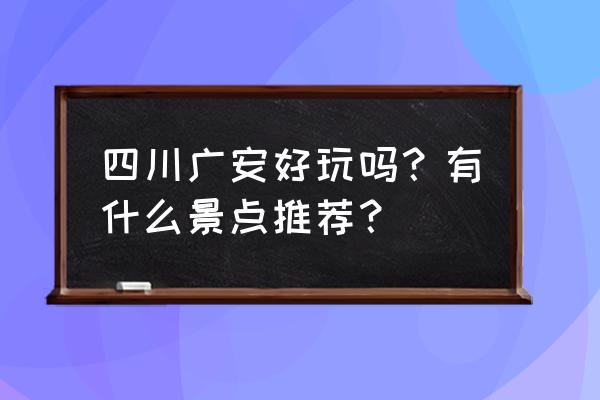 广安旅游必去景点 四川广安好玩吗？有什么景点推荐？