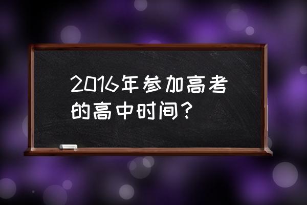 2016年高考时间 2016年参加高考的高中时间？