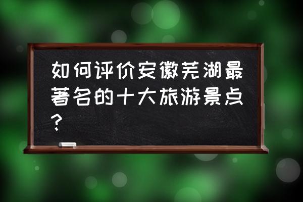 芜湖景区著名景点 如何评价安徽芜湖最著名的十大旅游景点？