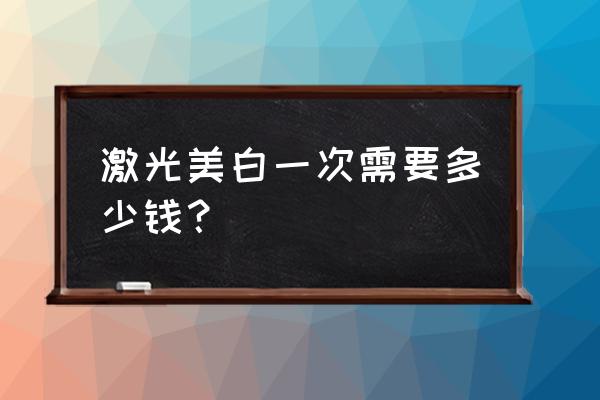 激光美白脸部一次多少钱 激光美白一次需要多少钱？