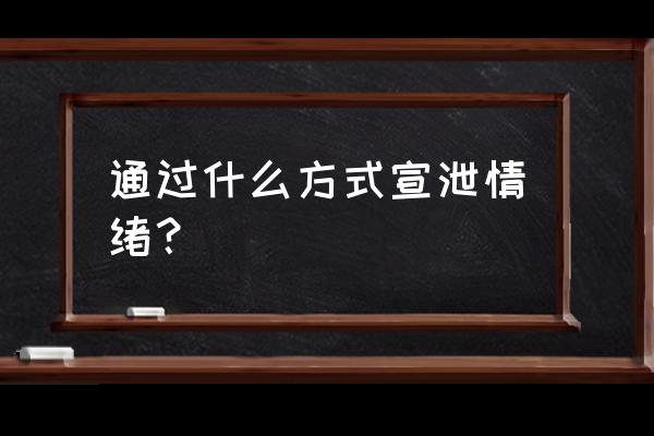 情绪宣泄应该以什么为原则 通过什么方式宣泄情绪？