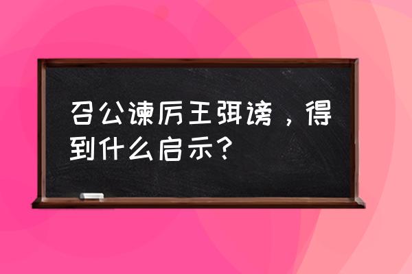 召公谏厉王止谤 召公谏厉王弭谤，得到什么启示？