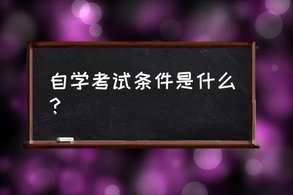 自学考试有哪些要求 自学考试条件是什么？