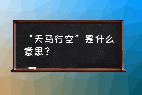 天马行空的寓意是什么 “天马行空”是什么意思？