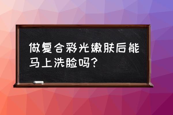 复合彩光嫩肤 做复合彩光嫩肤后能马上洗脸吗？