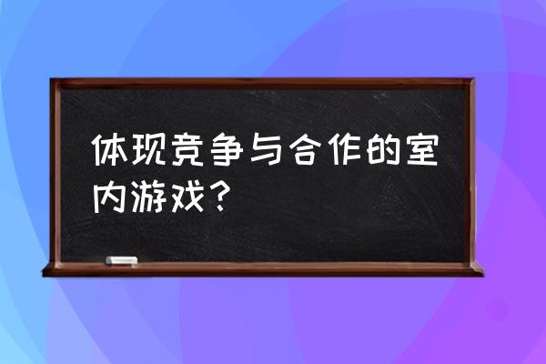 室内团队协作小游戏 体现竞争与合作的室内游戏？