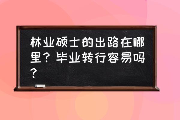 林业硕士有什么前途 林业硕士的出路在哪里？毕业转行容易吗？