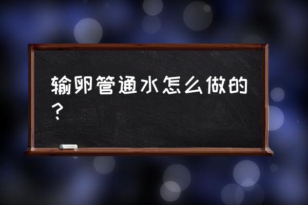 输卵管通液术过程 输卵管通水怎么做的？