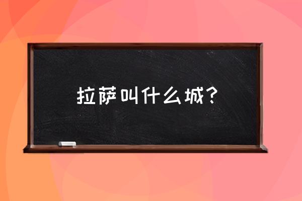 拉萨被称为什么城 拉萨叫什么城？