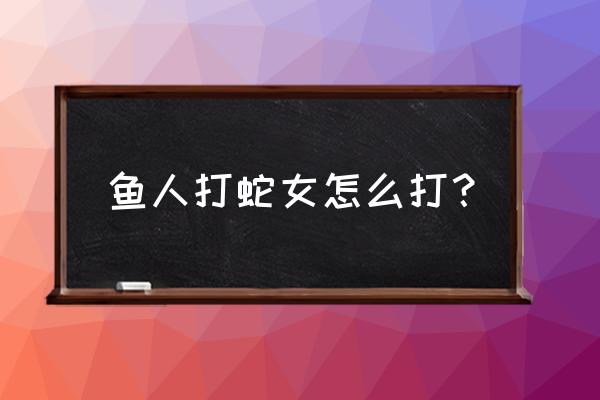 蛇女出装2020 鱼人打蛇女怎么打？