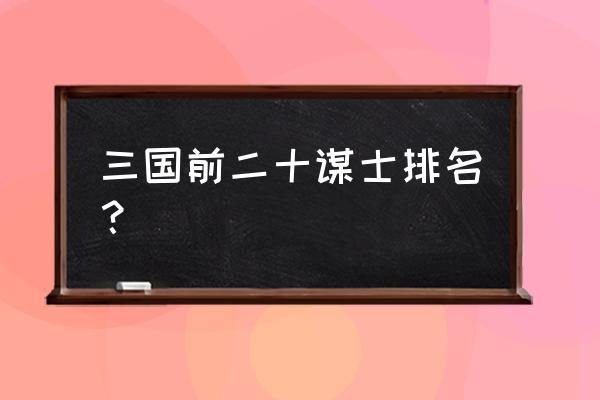 三国谋士排名前100名 三国前二十谋士排名？