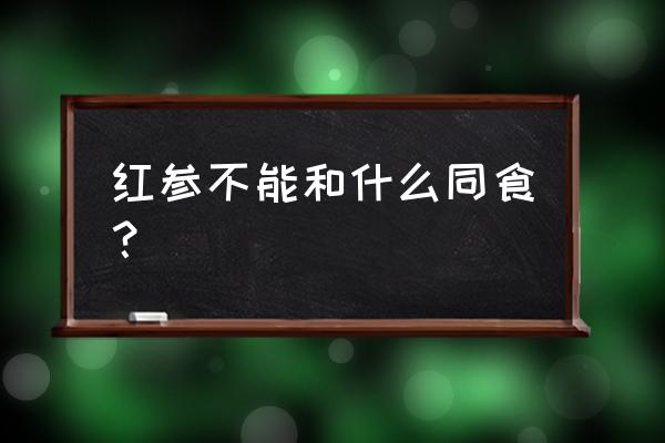 红参的吃法和用量禁忌 红参不能和什么同食？