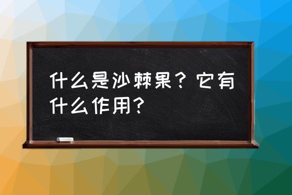 沙棘果的作用和功效与作用 什么是沙棘果？它有什么作用？