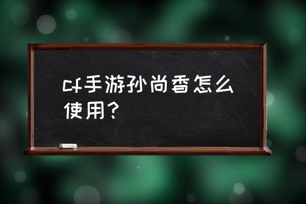 cf香香去内 cf手游孙尚香怎么使用？