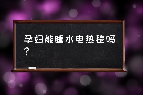 孕妇可以用水暖电热毯吗 孕妇能睡水电热毯吗？