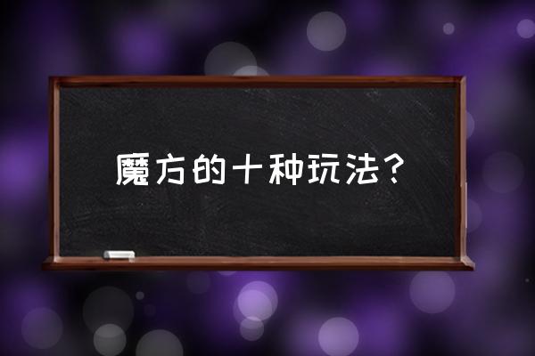 魔方玩法全面方法 魔方的十种玩法？