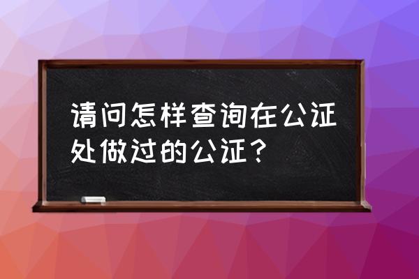 公证处的公证怎么查 请问怎样查询在公证处做过的公证？