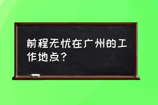 广州前程无忧地址 前程无忧在广州的工作地点？