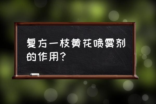 复方一枝黄花的功效与作用 复方一枝黄花喷雾剂的作用？