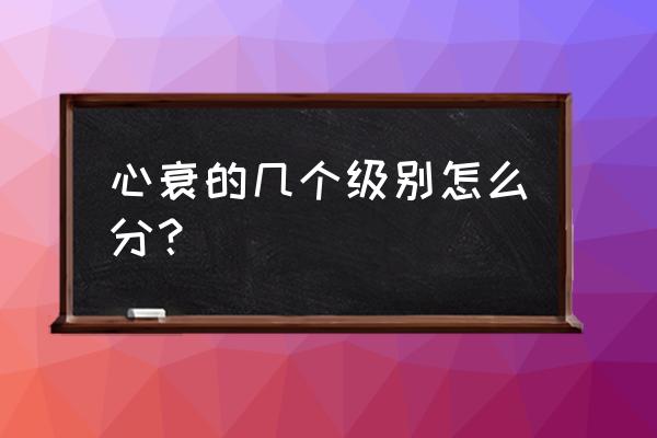 心衰分级标准 心衰的几个级别怎么分？