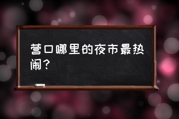 营口美食一条街在哪 营口哪里的夜市最热闹？