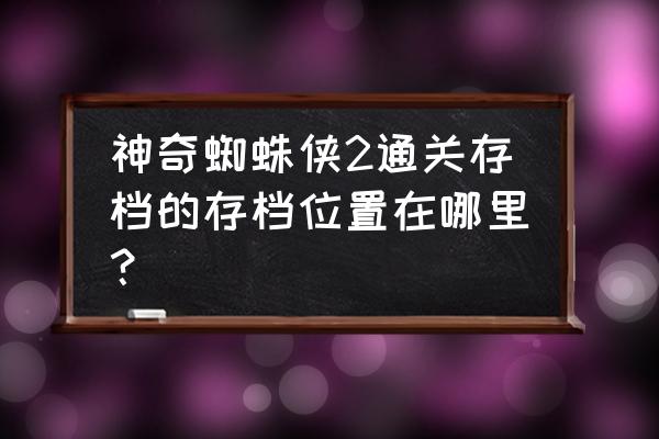 神勇蜘蛛侠2无敌版 神奇蜘蛛侠2通关存档的存档位置在哪里？