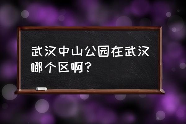 武汉中山公园属于哪个区 武汉中山公园在武汉哪个区啊？