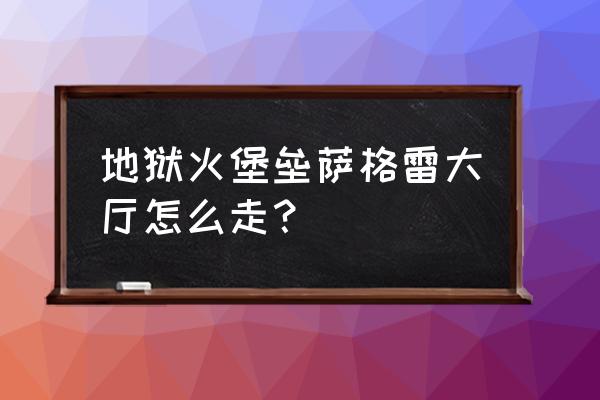 地狱火堡垒入口 地狱火堡垒萨格雷大厅怎么走？