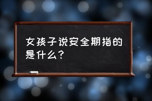 女子安全期是指什么时间段 女孩子说安全期指的是什么？