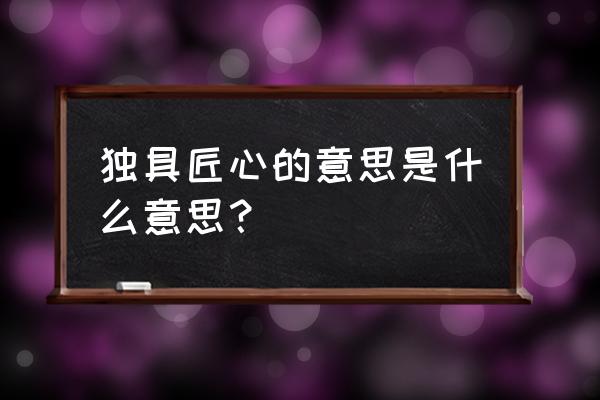 独具匠心的释义 独具匠心的意思是什么意思？