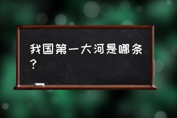 谁是我国的第一大河 我国第一大河是哪条？